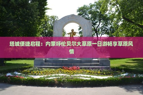 塔城便捷启程：内蒙呼伦贝尔大草原一日游畅享草原风情