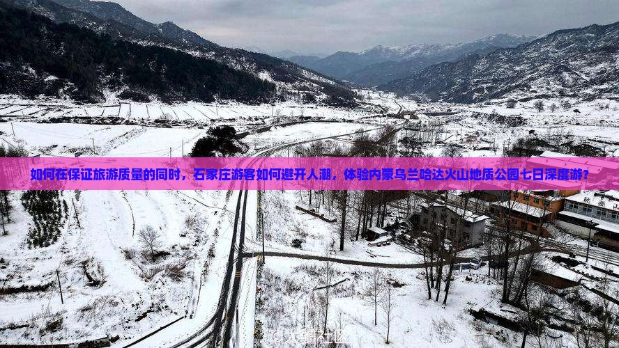 如何在保证旅游质量的同时，石家庄游客如何避开人潮，体验内蒙乌兰哈达火山地质公园七日深度游？