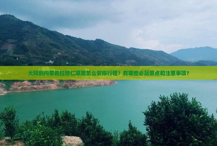 大同到内蒙希拉穆仁草原怎么安排行程？有哪些必玩景点和注意事项？