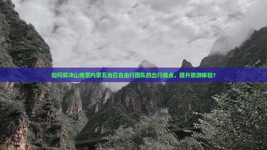 如何解决山南至内蒙五当召自由行团队的出行痛点，提升旅游体验？