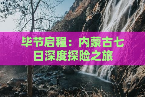 毕节启程：内蒙古七日深度探险之旅