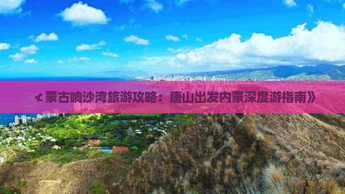 ≮蒙古响沙湾旅游攻略：唐山出发内蒙深度游指南》