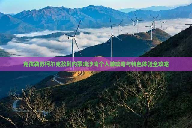 克孜勒苏柯尔克孜到内蒙响沙湾个人游攻略与特色体验全攻略