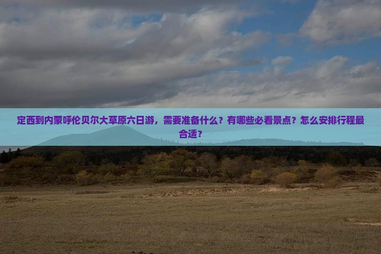 定西到内蒙呼伦贝尔大草原六日游，需要准备什么？有哪些必看景点？怎么安排行程最合适？