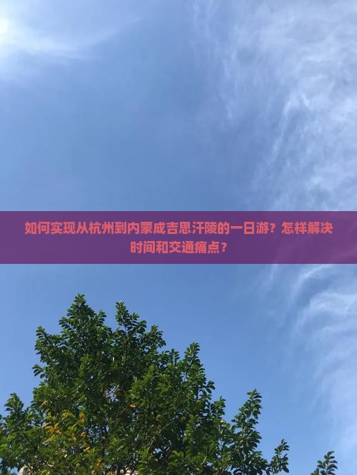 如何实现从杭州到内蒙成吉思汗陵的一日游?怎样解决时间和交通痛点? 如何实现从杭州到内蒙成吉思汗陵的一日游?怎样解决时间和交通痛点?