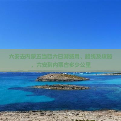 六安去内蒙五当召六日游费用、路线及攻略,六安到内蒙古多少公里 六安去内蒙五当召六日游费用、路线及攻略,六安到内蒙古多少公里