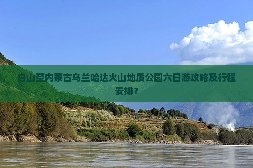 白山至内蒙古乌兰哈达火山地质公园六日游攻略及行程安排？