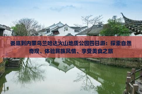 娄底到内蒙乌兰哈达火山地质公园四日游：探索自然奇观、体验民族风情、享受美食之旅