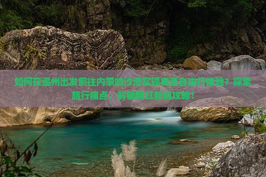 如何在温州出发前往内蒙响沙湾实现完美自由行体验？探索旅行痛点，解锁网红新词攻略！