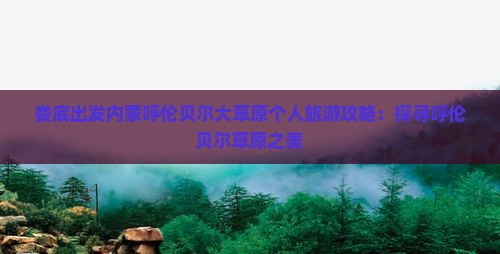 娄底出发内蒙呼伦贝尔大草原个人旅游攻略：探寻呼伦贝尔草原之美
