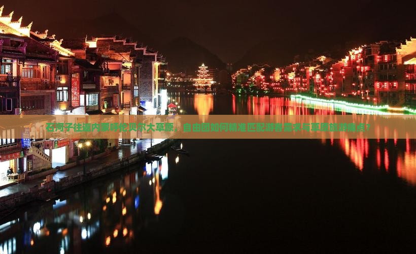 石河子往返内蒙呼伦贝尔大草原，自由团如何精准匹配游客需求与草原旅游痛点？