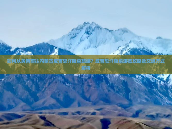 如何从黄南前往内蒙古成吉思汗陵墓旅游？成吉思汗陵墓游览攻略及交通方式解析