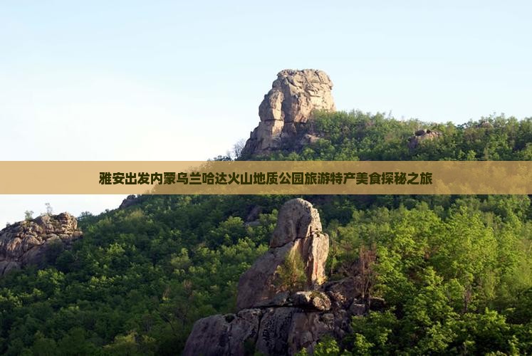 雅安出发内蒙乌兰哈达火山地质公园旅游特产美食探秘之旅