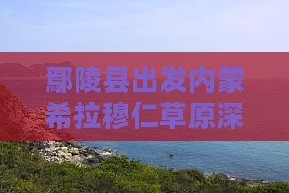 鄢陵县出发内蒙希拉穆仁草原深度旅游体验