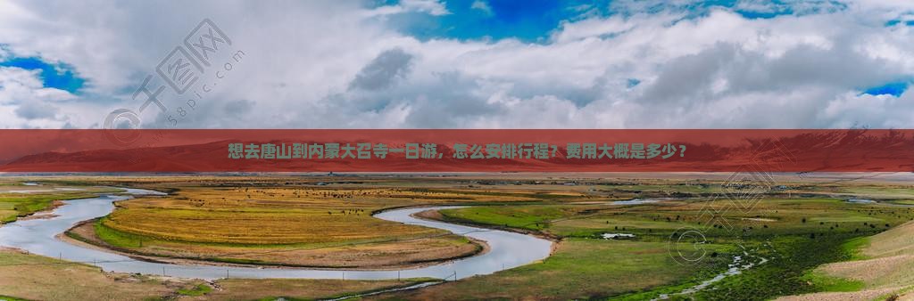 想去唐山到内蒙大召寺一日游，怎么安排行程？费用大概是多少？