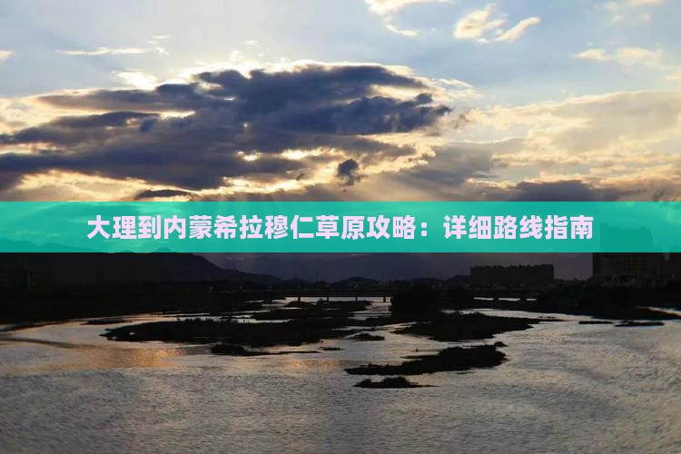 大理到内蒙希拉穆仁草原攻略：详细路线指南