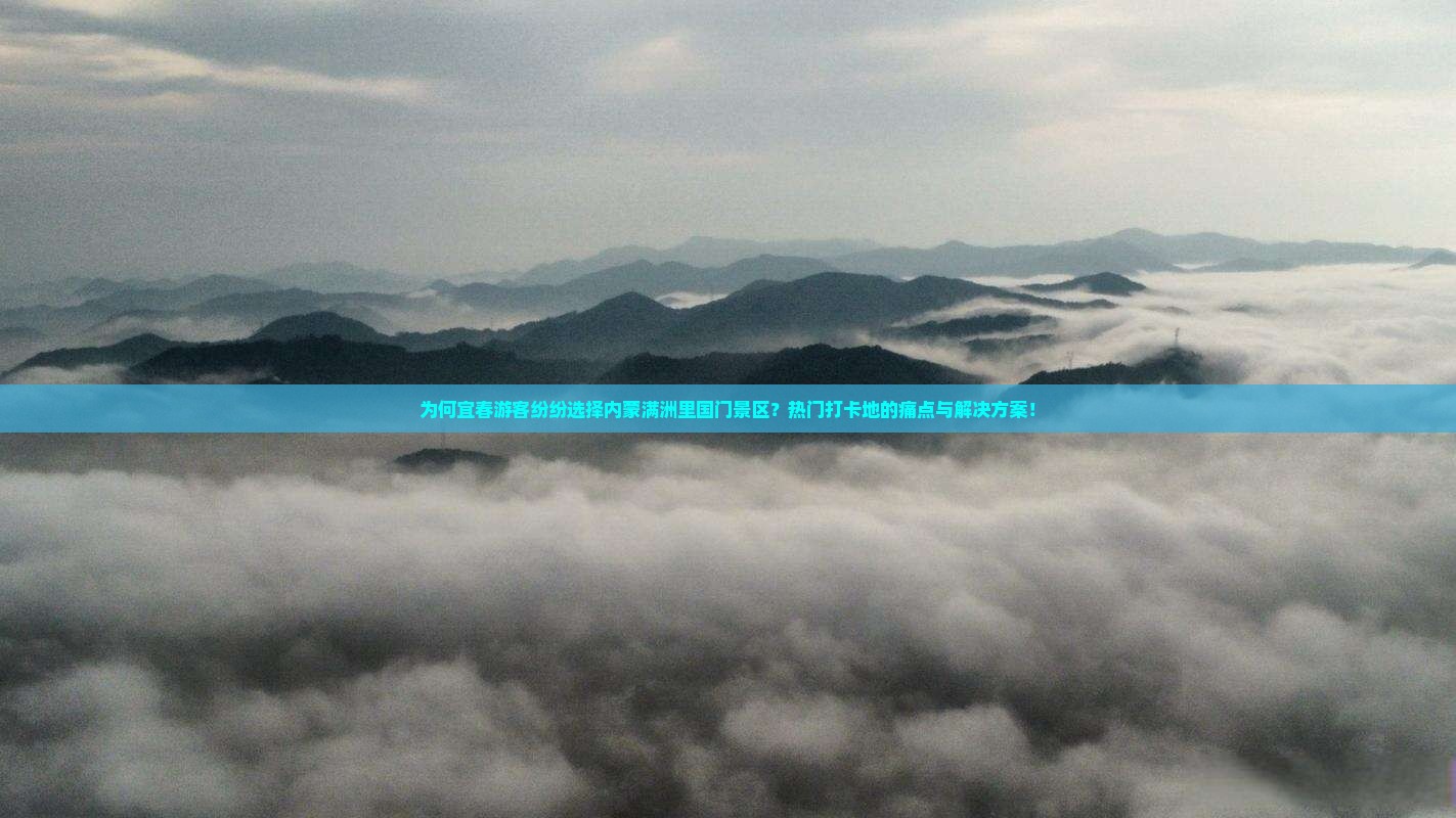 为何宜春游客纷纷选择内蒙满洲里国门景区？热门打卡地的痛点与解决方案！