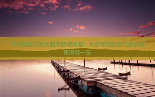 黄冈游客内蒙大昭寺旅游攻略：大召寺周边热门景点哪里值得一玩