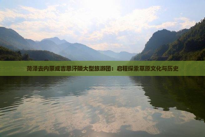 菏泽去内蒙成吉思汗陵大型旅游团：启程探索草原文化与历史