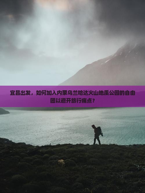 宜昌出发，如何加入内蒙乌兰哈达火山地质公园的自由团以避开旅行痛点？