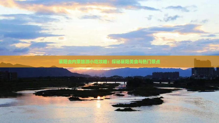 襄阳去内蒙旅游小吃攻略：探秘襄阳美食与热门景点