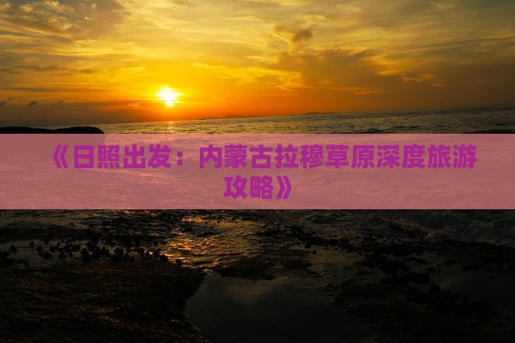 《日照出发：内蒙古拉穆草原深度旅游攻略》
