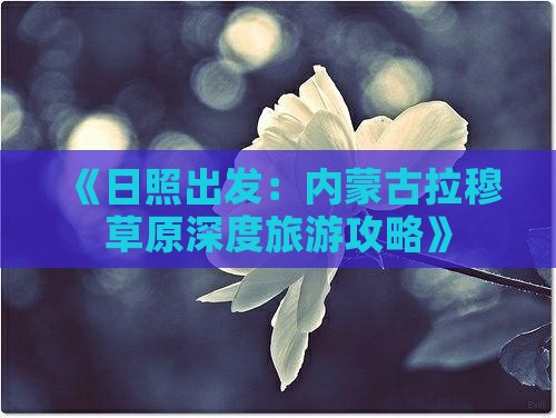 《日照出发：内蒙古拉穆草原深度旅游攻略》