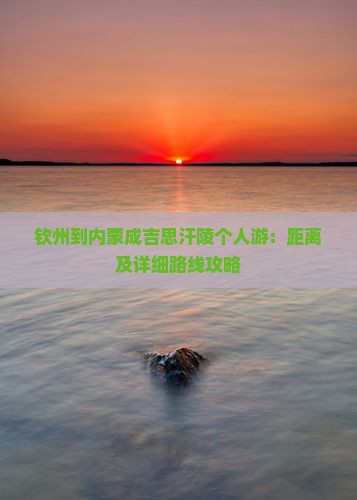 钦州到内蒙成吉思汗陵个人游：距离及详细路线攻略