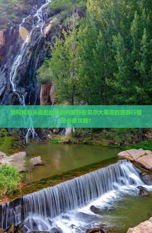 如何规划从德宏出发到内蒙呼伦贝尔大草原的旅游行程及必备攻略？