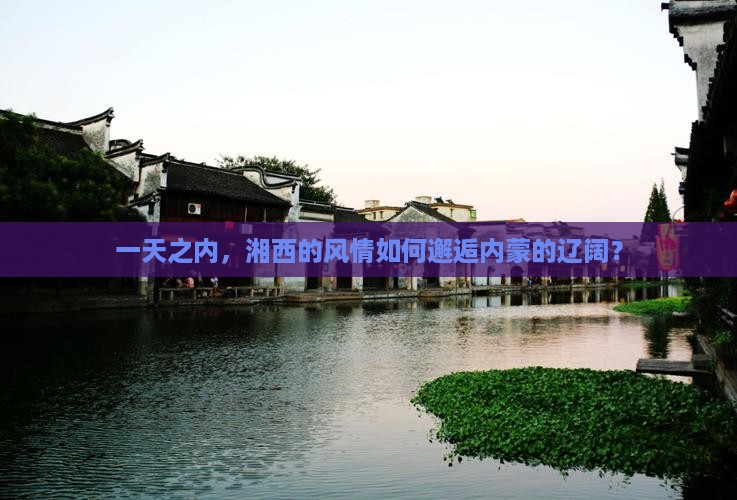 一天之内，湘西的风情如何邂逅内蒙的辽阔？