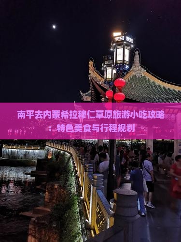 南平去内蒙希拉穆仁草原旅游小吃攻略：特色美食与行程规划