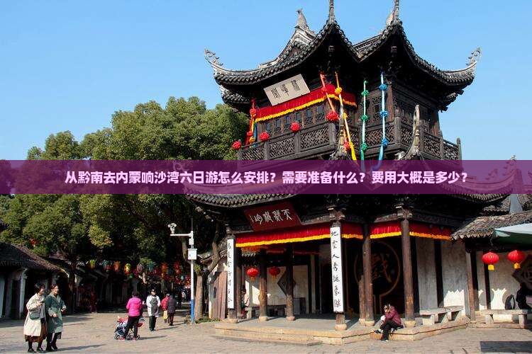从黔南去内蒙响沙湾六日游怎么安排？需要准备什么？费用大概是多少？