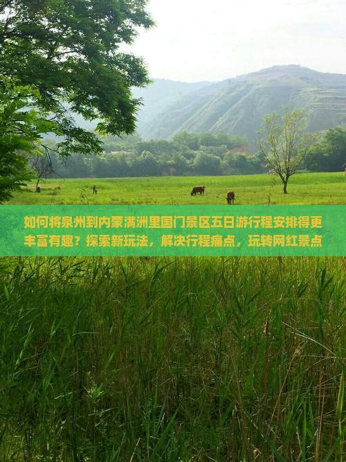 如何将泉州到内蒙满洲里国门景区五日游行程安排得更丰富有趣？探索新玩法，解决行程痛点，玩转网红景点！