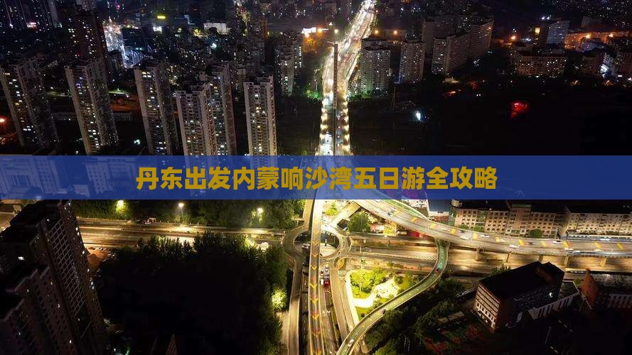 丹东出发内蒙响沙湾五日游全攻略