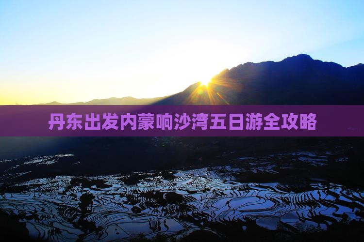 丹东出发内蒙响沙湾五日游全攻略