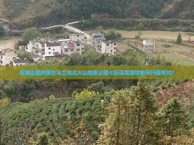 石嘴山至内蒙古乌兰哈达火山地质公园七日深度游攻略与行程规划？
