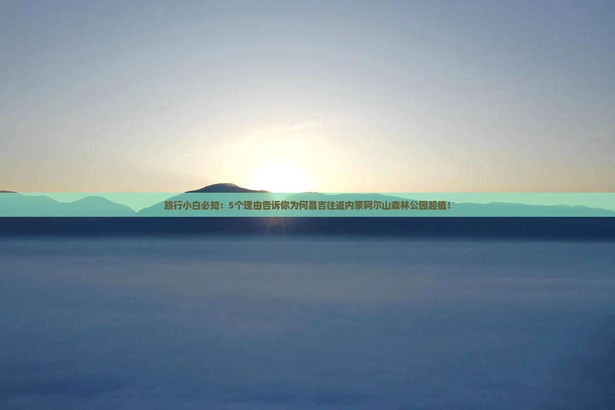 旅行小白必知：5个理由告诉你为何昌吉往返内蒙阿尔山森林公园超值！
