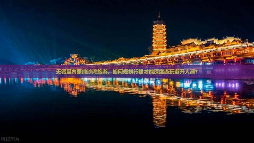 无锡至内蒙响沙湾旅游，如何规划行程才能深度游玩避开人潮？