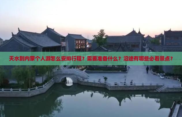 天水到内蒙个人游怎么安排行程？需要准备什么？沿途有哪些必看景点？