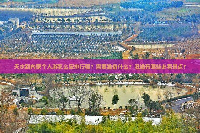 天水到内蒙个人游怎么安排行程？需要准备什么？沿途有哪些必看景点？