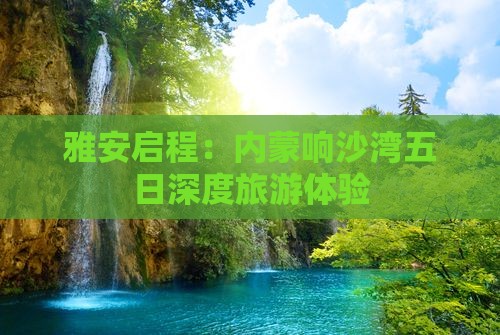 雅安启程：内蒙响沙湾五日深度旅游体验