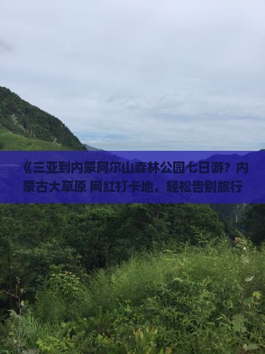 《三亚到内蒙阿尔山森林公园七日游？内蒙古大草原+网红打卡地，轻松告别旅行疲惫！》