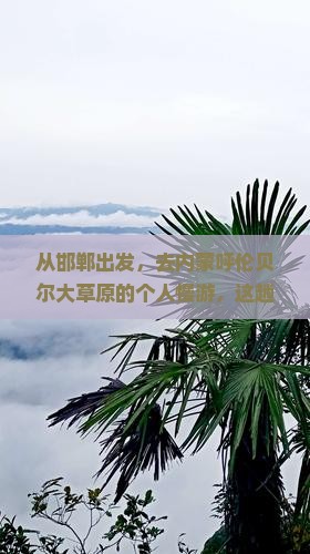 从邯郸出发，去内蒙呼伦贝尔大草原的个人慢游，这趟旅行会不会改变你的心境？