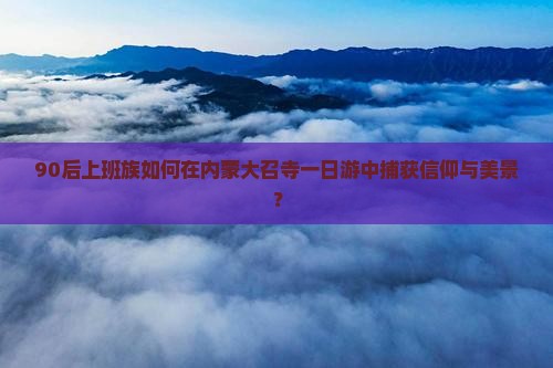 90后上班族如何在内蒙大召寺一日游中捕获信仰与美景？
