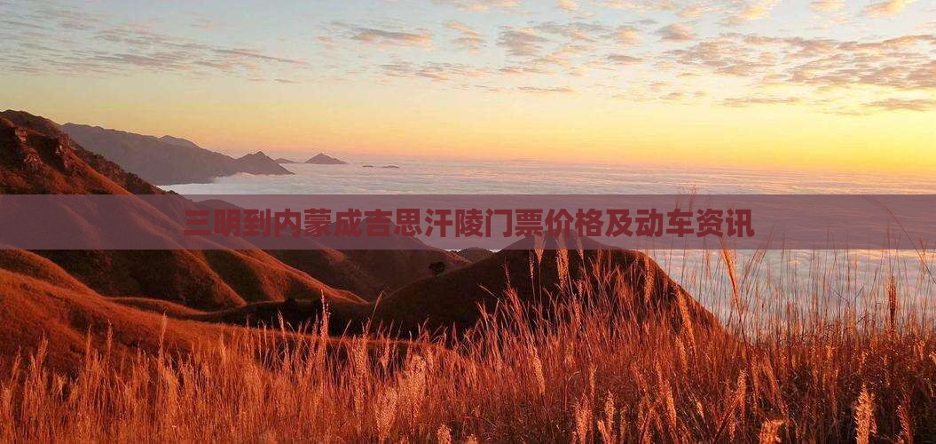 三明到内蒙成吉思汗陵门票价格及动车资讯