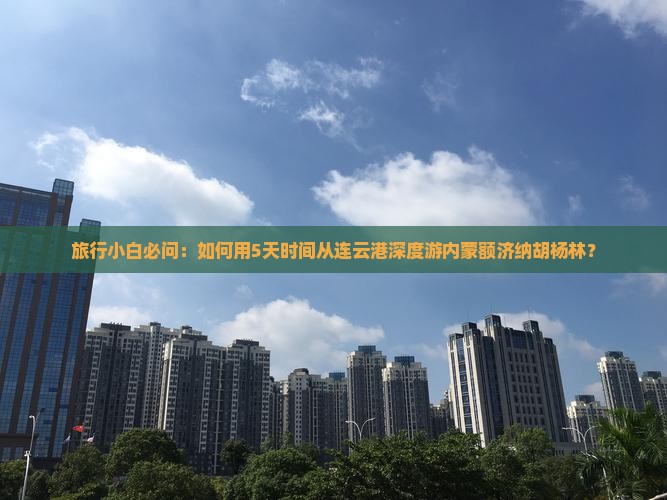 旅行小白必问：如何用5天时间从连云港深度游内蒙额济纳胡杨林？