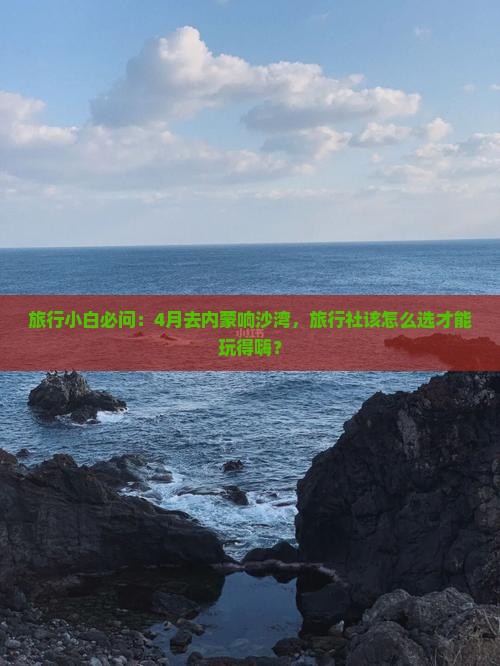 旅行小白必问：4月去内蒙响沙湾，旅行社该怎么选才能玩得嗨？