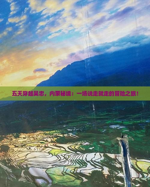 五天穿越吴忠，内蒙秘境：一场说走就走的冒险之旅！