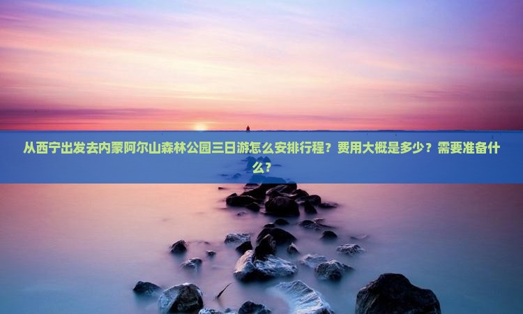 从西宁出发去内蒙阿尔山森林公园三日游怎么安排行程？费用大概是多少？需要准备什么？
