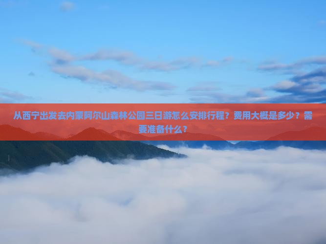 从西宁出发去内蒙阿尔山森林公园三日游怎么安排行程？费用大概是多少？需要准备什么？